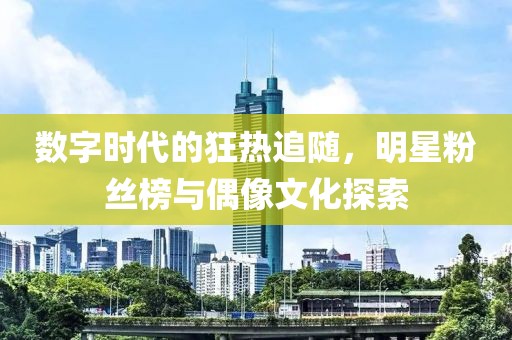 數(shù)字時(shí)代的狂熱追隨，明星粉絲榜與偶像文化探索