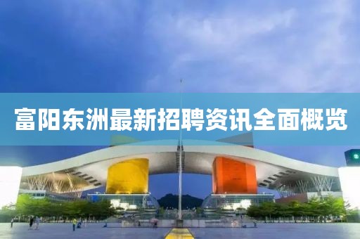 富陽(yáng)東洲最新招聘資訊全面概覽