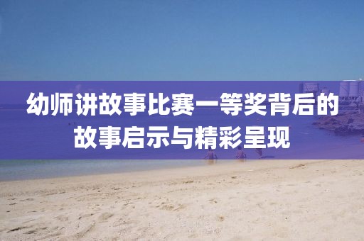 幼師講故事比賽一等獎背后的故事啟示與精彩呈現(xiàn)