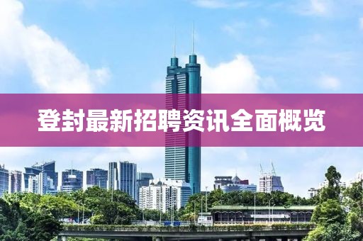 登封最新招聘資訊全面概覽