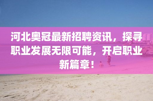 河北奧冠最新招聘資訊，探尋職業(yè)發(fā)展無限可能，開啟職業(yè)新篇章！