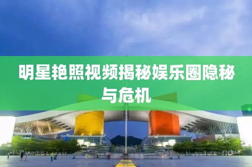 明星艷照視頻揭秘娛樂(lè)圈隱秘與危機(jī)