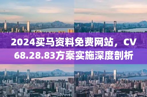 2024買馬資料免費網(wǎng)站，CV68.28.83方案實施深度剖析