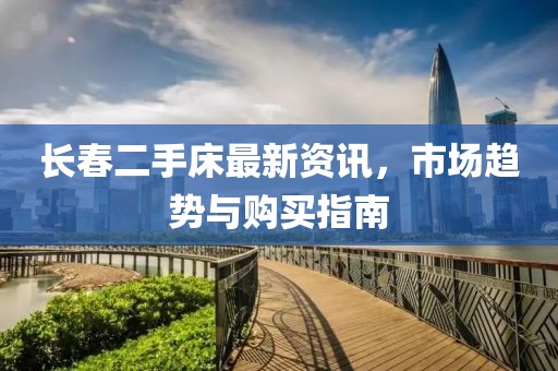 長(zhǎng)春二手床最新資訊，市場(chǎng)趨勢(shì)與購(gòu)買指南
