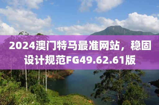 2024澳門特馬最準(zhǔn)網(wǎng)站，穩(wěn)固設(shè)計(jì)規(guī)范FG49.62.61版