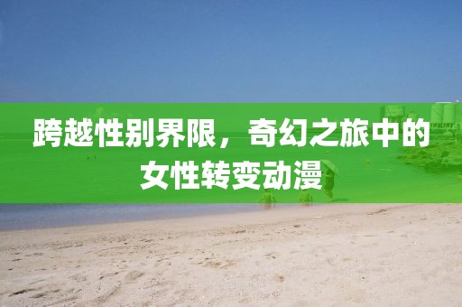 跨越性別界限，奇幻之旅中的女性轉(zhuǎn)變動漫