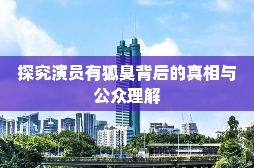探究演員有狐臭背后的真相與公眾理解