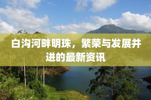 白溝河畔明珠，繁榮與發(fā)展并進的最新資訊