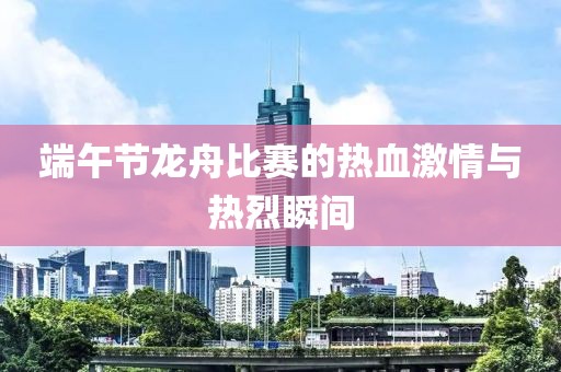 端午節(jié)龍舟比賽的熱血激情與熱烈瞬間