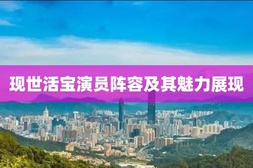 現(xiàn)世活寶演員陣容及其魅力展現(xiàn)
