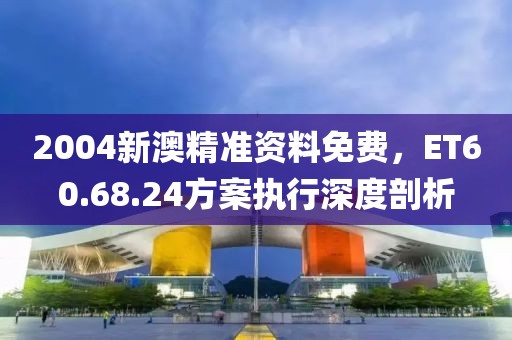 2004新澳精準(zhǔn)資料免費(fèi)，ET60.68.24方案執(zhí)行深度剖析
