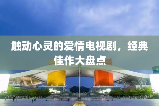 觸動(dòng)心靈的愛(ài)情電視劇，經(jīng)典佳作大盤點(diǎn)