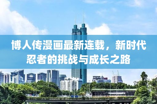 博人傳漫畫最新連載，新時代忍者的挑戰(zhàn)與成長之路