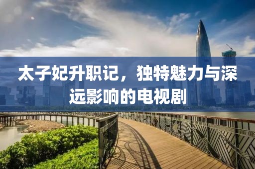 太子妃升職記，獨特魅力與深遠影響的電視劇