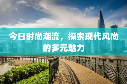 今日時尚潮流，探索現(xiàn)代風(fēng)尚的多元魅力