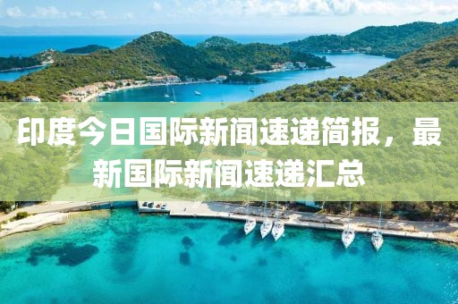 印度今日國(guó)際新聞速遞簡(jiǎn)報(bào)，最新國(guó)際新聞速遞匯總