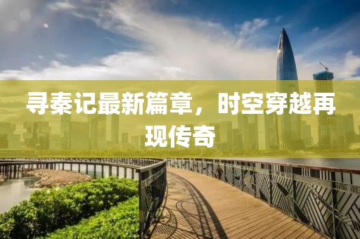 尋秦記最新篇章，時空穿越再現(xiàn)傳奇