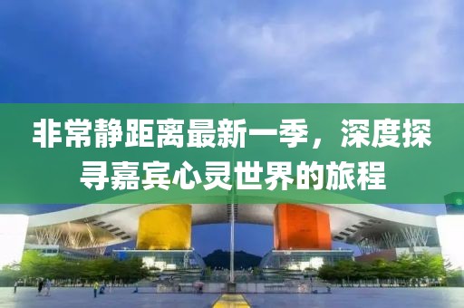 非常靜距離最新一季，深度探尋嘉賓心靈世界的旅程