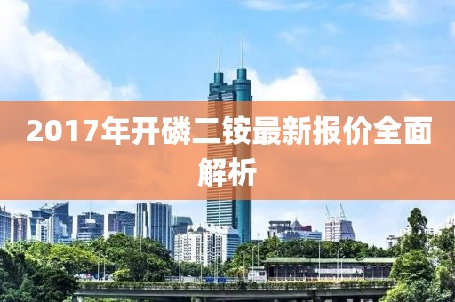 2017年開(kāi)磷二銨最新報(bào)價(jià)全面解析