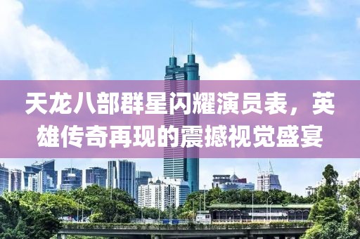 天龍八部群星閃耀演員表，英雄傳奇再現(xiàn)的震撼視覺盛宴