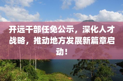開遠干部任免公示，深化人才戰(zhàn)略，推動地方發(fā)展新篇章啟動！