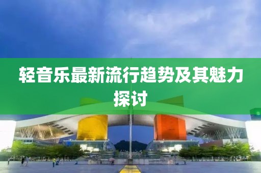 輕音樂最新流行趨勢(shì)及其魅力探討