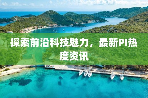 探索前沿科技魅力，最新PI熱度資訊