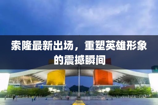 索隆最新出場，重塑英雄形象的震撼瞬間