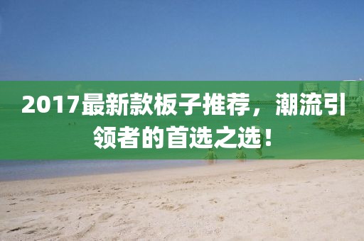 2017最新款板子推薦，潮流引領(lǐng)者的首選之選！