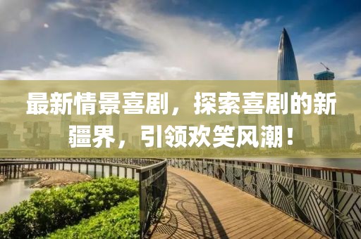 最新情景喜劇，探索喜劇的新疆界，引領(lǐng)歡笑風(fēng)潮！