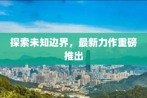 探索未知邊界，最新力作重磅推出