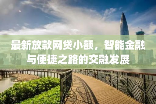 最新放款網(wǎng)貸小額，智能金融與便捷之路的交融發(fā)展