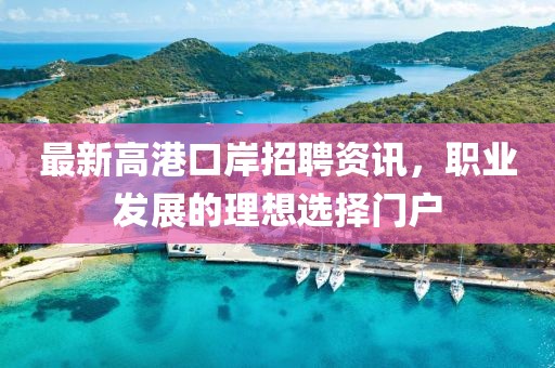 最新高港口岸招聘資訊，職業(yè)發(fā)展的理想選擇門戶