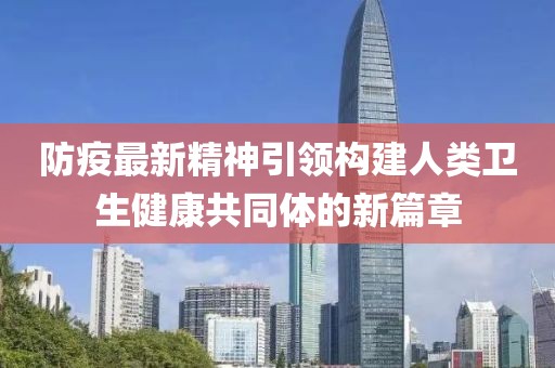 防疫最新精神引領(lǐng)構(gòu)建人類衛(wèi)生健康共同體的新篇章