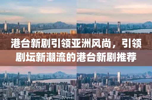 港臺新劇引領亞洲風尚，引領劇壇新潮流的港臺新劇推薦