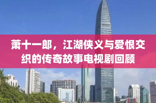 蕭十一郎，江湖俠義與愛恨交織的傳奇故事電視劇回顧