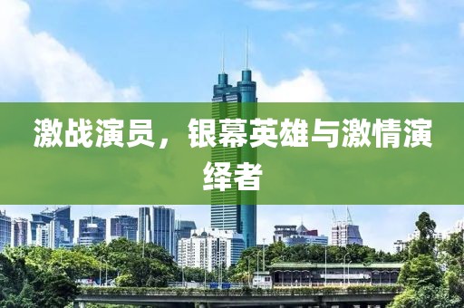 激戰(zhàn)演員，銀幕英雄與激情演繹者