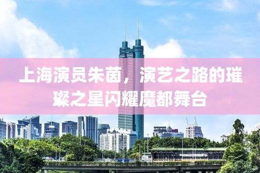 上海演員朱茵，演藝之路的璀璨之星閃耀魔都舞臺(tái)