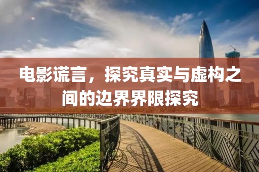 電影謊言，探究真實(shí)與虛構(gòu)之間的邊界界限探究