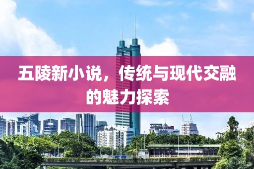 五陵新小說，傳統(tǒng)與現(xiàn)代交融的魅力探索