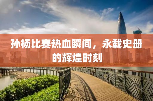孫楊比賽熱血瞬間，永載史冊的輝煌時(shí)刻