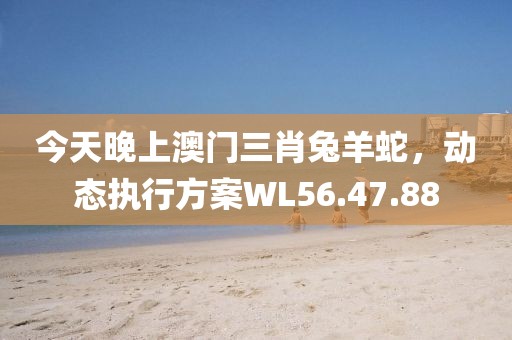 今天晚上澳門(mén)三肖兔羊蛇，動(dòng)態(tài)執(zhí)行方案WL56.47.88