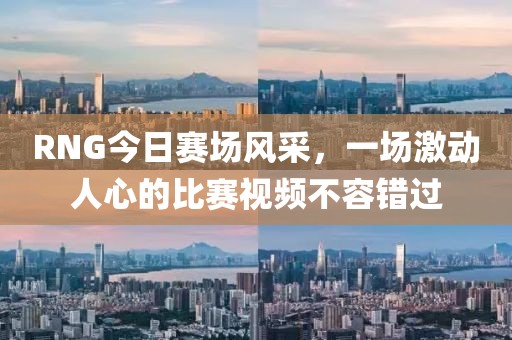 RNG今日賽場風采，一場激動人心的比賽視頻不容錯過