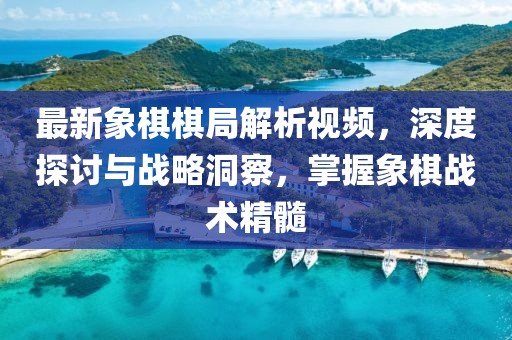 最新象棋棋局解析視頻，深度探討與戰(zhàn)略洞察，掌握象棋戰(zhàn)術(shù)精髓