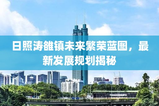 日照濤雒鎮(zhèn)未來繁榮藍(lán)圖，最新發(fā)展規(guī)劃揭秘