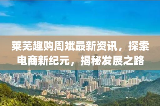 萊蕪趣購(gòu)周斌最新資訊，探索電商新紀(jì)元，揭秘發(fā)展之路