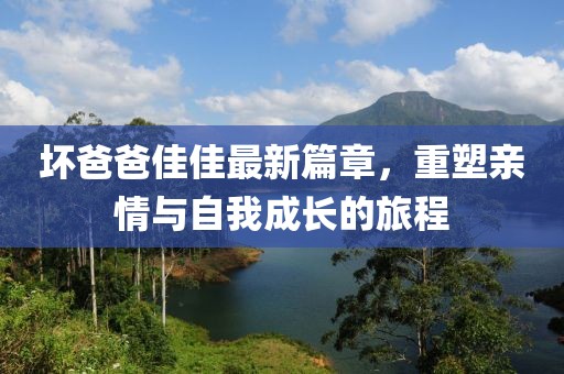 壞爸爸佳佳最新篇章，重塑親情與自我成長(zhǎng)的旅程
