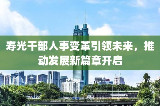 壽光干部人事變革引領(lǐng)未來，推動(dòng)發(fā)展新篇章開啟