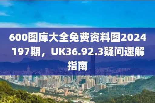 600圖庫大全免費(fèi)資料圖2024197期，UK36.92.3疑問速解指南