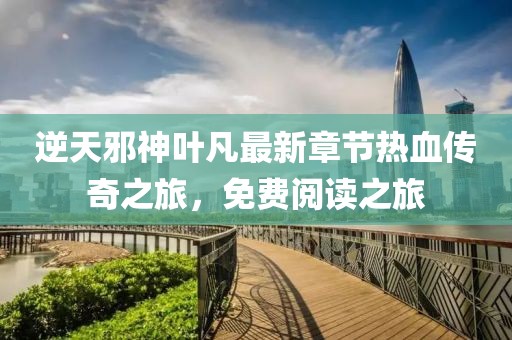 逆天邪神葉凡最新章節(jié)熱血傳奇之旅，免費(fèi)閱讀之旅